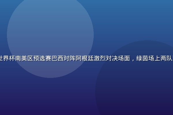 2026年世界杯南美区预选赛巴西对阵阿根廷激烈对决场面，绿茵场上两队球员激情拼抢